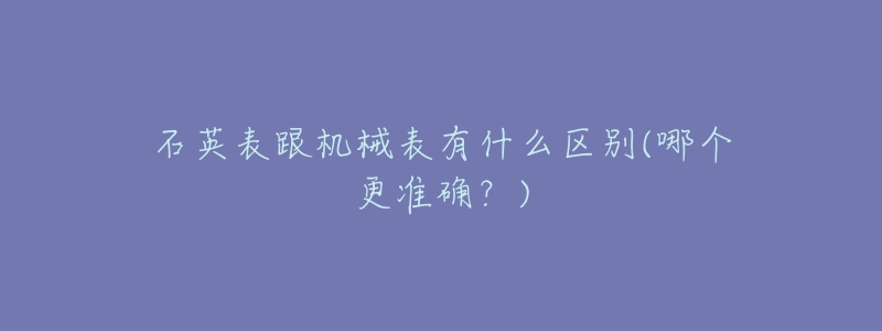 石英表跟機(jī)械表有什么區(qū)別(哪個(gè)更準(zhǔn)確？)