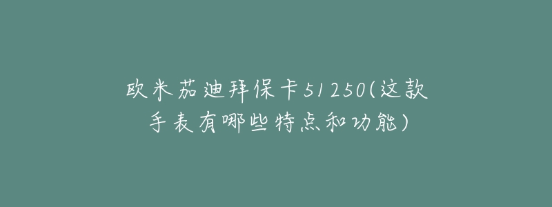 歐米茄迪拜?？?1250(這款手表有哪些特點(diǎn)和功能)