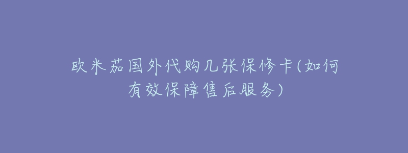 歐米茄國外代購幾張保修卡(如何有效保障售后服務(wù))