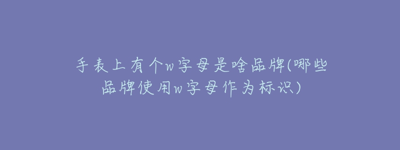 手表上有個(gè)w字母是啥品牌(哪些品牌使用w字母作為標(biāo)識(shí))