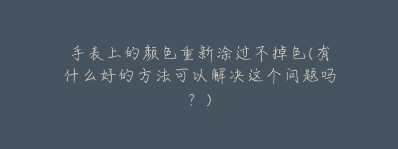 手表上的顏色重新涂過不掉色(有什么好的方法可以解決這個問題嗎？)