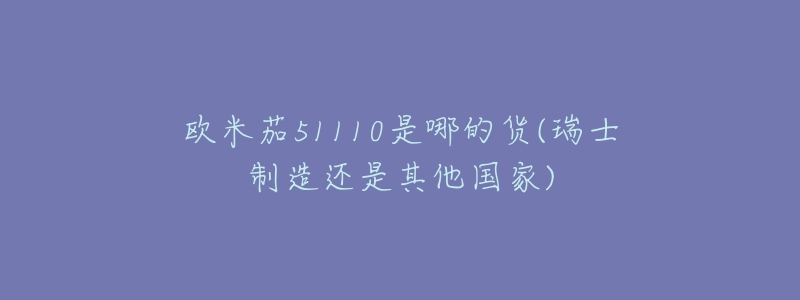 歐米茄51110是哪的貨(瑞士制造還是其他國家)