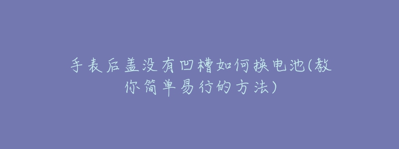 手表后蓋沒(méi)有凹槽如何換電池(教你簡(jiǎn)單易行的方法)