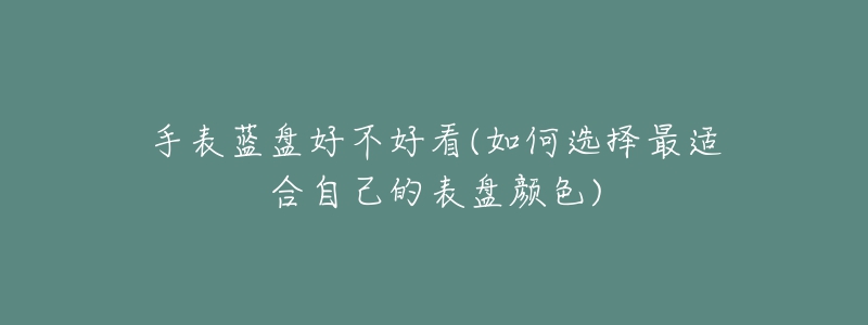 手表藍(lán)盤(pán)好不好看(如何選擇最適合自己的表盤(pán)顏色)