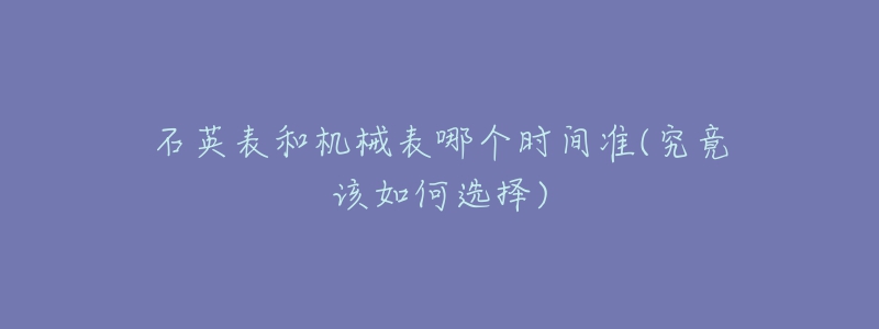 石英表和機(jī)械表哪個(gè)時(shí)間準(zhǔn)(究竟該如何選擇)