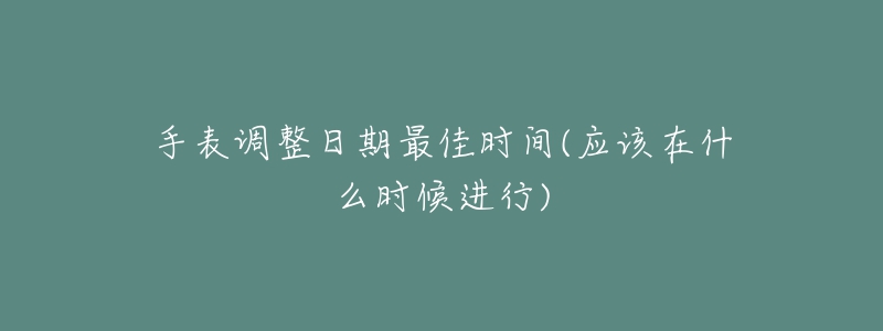 手表調(diào)整日期最佳時(shí)間(應(yīng)該在什么時(shí)候進(jìn)行)