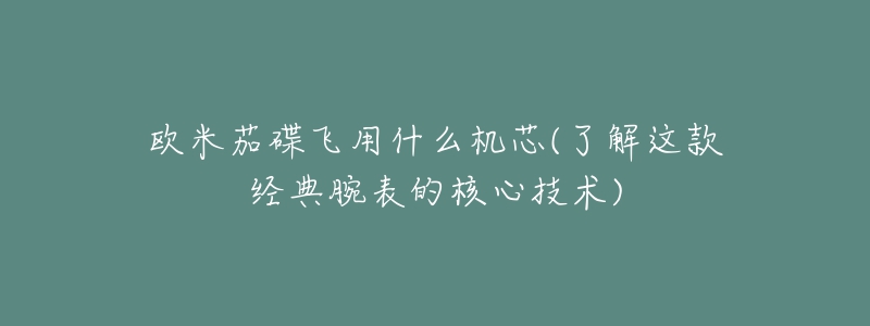 歐米茄碟飛用什么機芯(了解這款經(jīng)典腕表的核心技術)