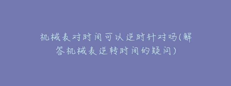 機械表對時間可以逆時針對嗎(解答機械表逆轉時間的疑問)