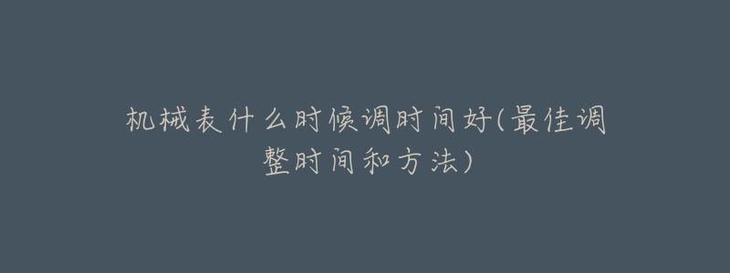 機械表什么時候調時間好(最佳調整時間和方法)