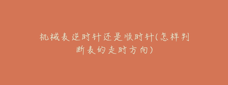 機械表逆時針還是順時針(怎樣判斷表的走時方向)