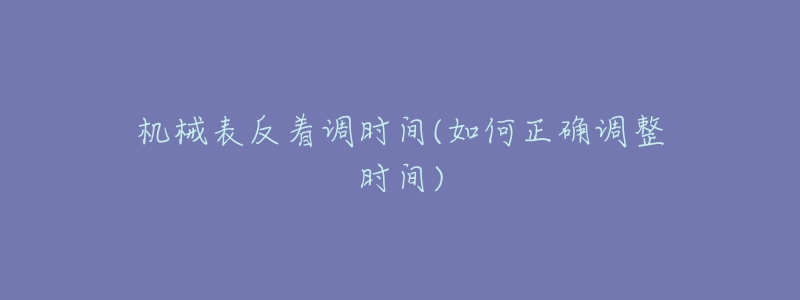 機(jī)械表反著調(diào)時(shí)間(如何正確調(diào)整時(shí)間)