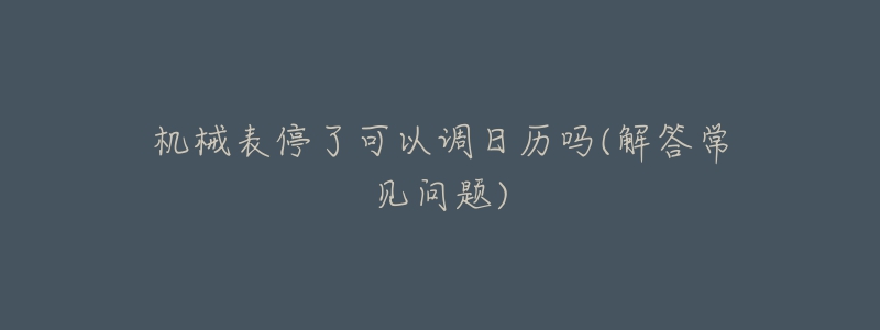 機械表停了可以調(diào)日歷嗎(解答常見問題)