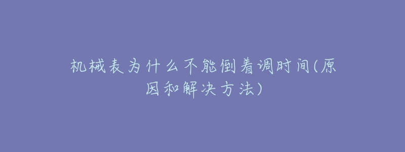 機械表為什么不能倒著調(diào)時間(原因和解決方法)