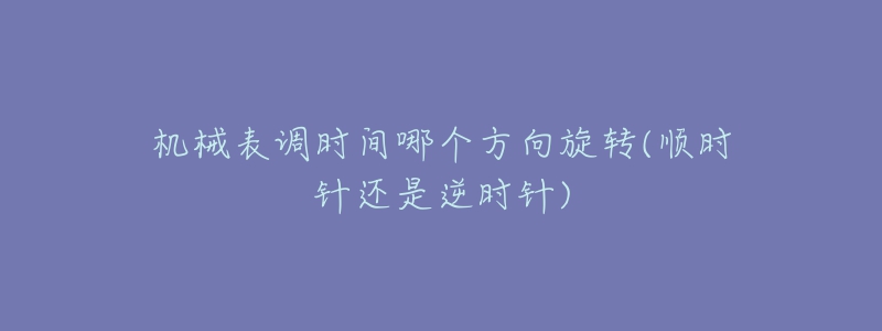 機(jī)械表調(diào)時(shí)間哪個(gè)方向旋轉(zhuǎn)(順時(shí)針還是逆時(shí)針)