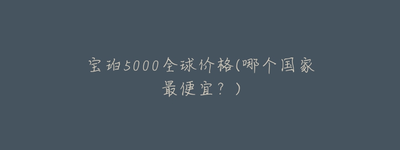 寶珀5000全球價格(哪個國家最便宜？)