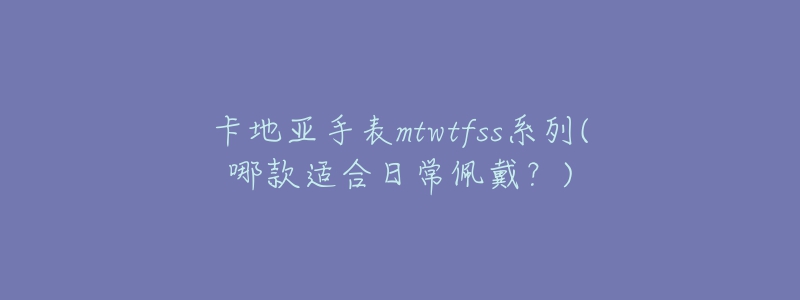 卡地亞手表mtwtfss系列(哪款適合日常佩戴？)