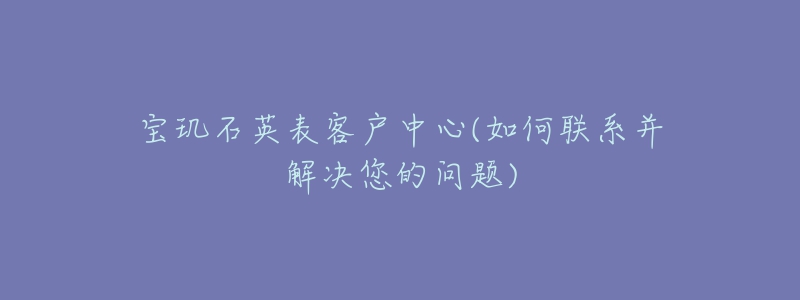 寶璣石英表客戶中心(如何聯(lián)系并解決您的問題)