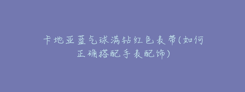 卡地亞藍(lán)氣球滿鉆紅色表帶(如何正確搭配手表配飾)