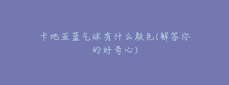 卡地亞藍(lán)氣球有什么顏色(解答你的好奇心)