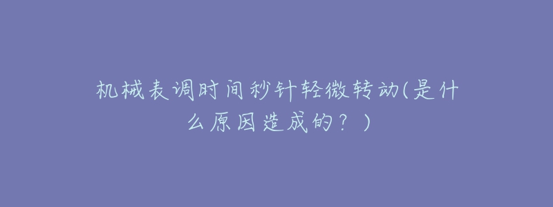 機(jī)械表調(diào)時(shí)間秒針輕微轉(zhuǎn)動(dòng)(是什么原因造成的？)