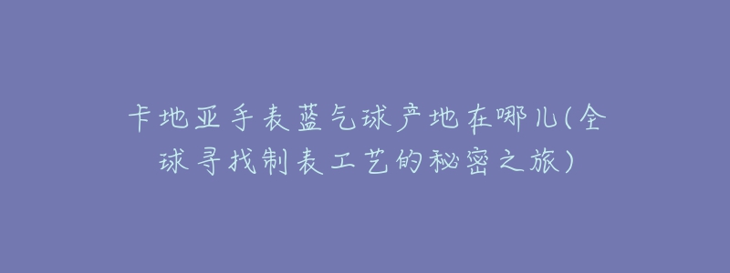 卡地亞手表藍氣球產(chǎn)地在哪兒(全球尋找制表工藝的秘密之旅)