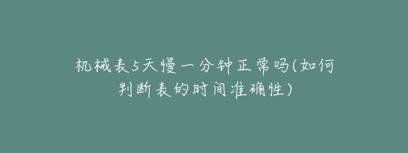 機械表5天慢一分鐘正常嗎(如何判斷表的時間準(zhǔn)確性)