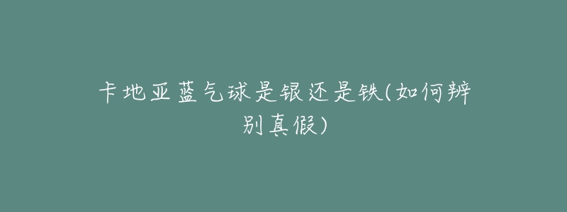 卡地亞藍(lán)氣球是銀還是鐵(如何辨別真假)