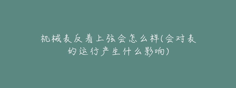 機(jī)械表反著上弦會(huì)怎么樣(會(huì)對(duì)表的運(yùn)行產(chǎn)生什么影響)