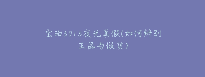 寶珀5015夜光真假(如何辨別正品與假貨)