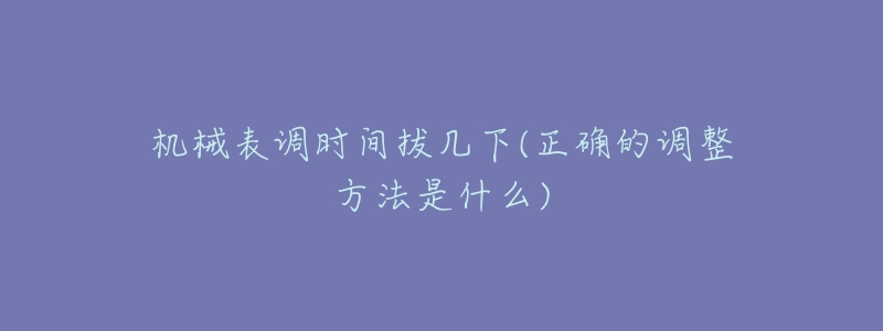 機械表調(diào)時間拔幾下(正確的調(diào)整方法是什么)