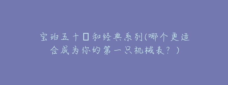 寶珀五十?和經(jīng)典系列(哪個(gè)更適合成為你的第一只機(jī)械表？)