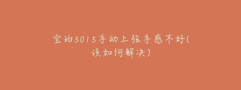 寶珀5015手動(dòng)上弦手感不好(該如何解決)