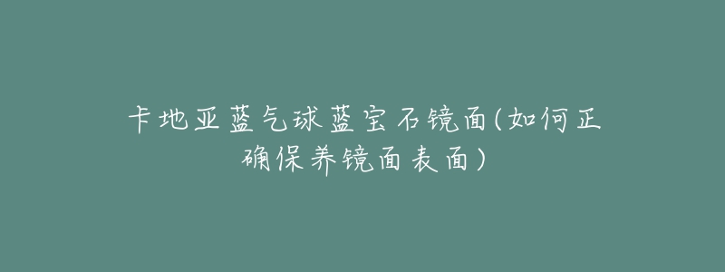 卡地亞藍氣球藍寶石鏡面(如何正確保養(yǎng)鏡面表面)