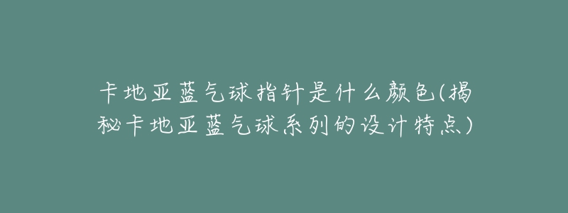 卡地亞藍(lán)氣球指針是什么顏色(揭秘卡地亞藍(lán)氣球系列的設(shè)計特點)