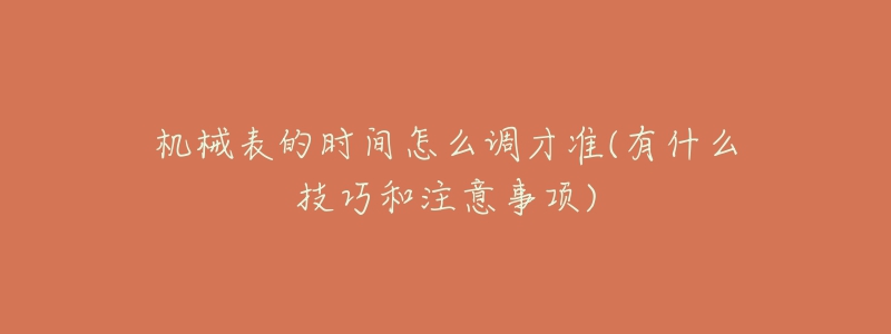 機(jī)械表的時(shí)間怎么調(diào)才準(zhǔn)(有什么技巧和注意事項(xiàng))