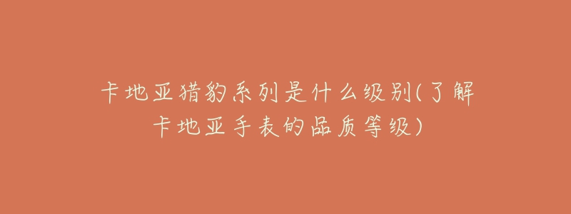 卡地亞獵豹系列是什么級(jí)別(了解卡地亞手表的品質(zhì)等級(jí))