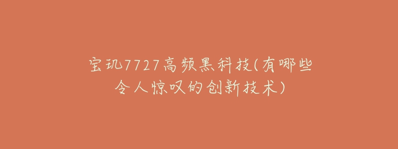 寶璣7727高頻黑科技(有哪些令人驚嘆的創(chuàng)新技術(shù))