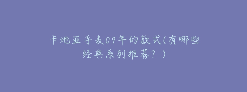 卡地亞手表09年的款式(有哪些經(jīng)典系列推薦？)