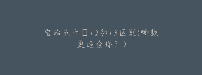 寶珀五十?12和13區(qū)別(哪款更適合你？)