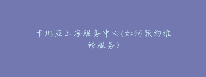 卡地亞上海服務(wù)中心(如何預(yù)約維修服務(wù))