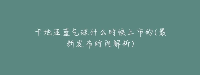 卡地亞藍(lán)氣球什么時(shí)候上市的(最新發(fā)布時(shí)間解析)