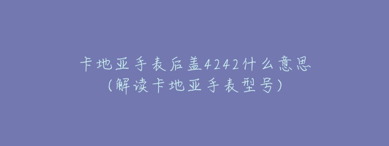 卡地亞手表后蓋4242什么意思(解讀卡地亞手表型號(hào))