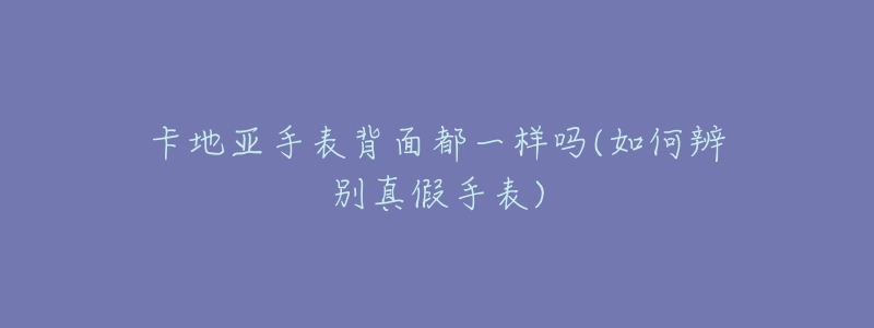 卡地亞手表背面都一樣嗎(如何辨別真假手表)