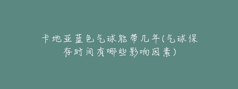 卡地亞藍(lán)色氣球能帶幾年(氣球保存時間有哪些影響因素)