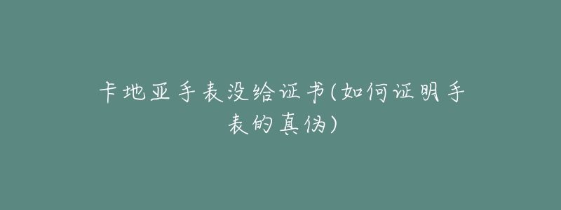 卡地亞手表沒給證書(如何證明手表的真?zhèn)?