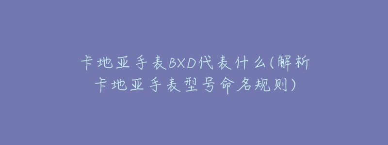 卡地亞手表BXD代表什么(解析卡地亞手表型號命名規(guī)則)