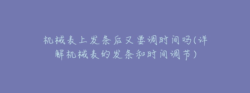 機(jī)械表上發(fā)條后又要調(diào)時(shí)間嗎(詳解機(jī)械表的發(fā)條和時(shí)間調(diào)節(jié))