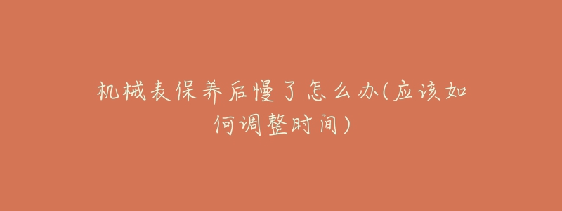 機(jī)械表保養(yǎng)后慢了怎么辦(應(yīng)該如何調(diào)整時(shí)間)