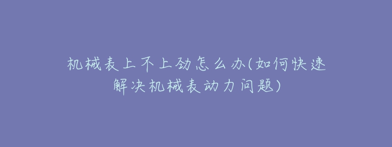 機(jī)械表上不上勁怎么辦(如何快速解決機(jī)械表動(dòng)力問(wèn)題)