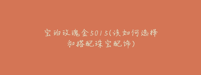 寶珀玫瑰金5015(該如何選擇和搭配珠寶配飾)